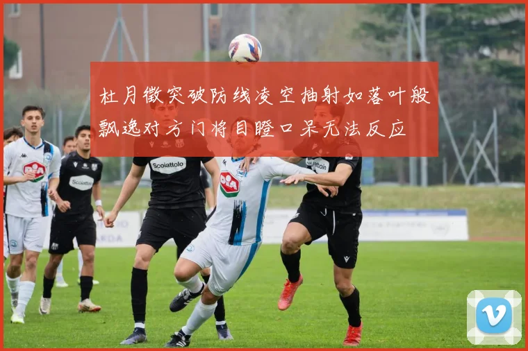 杜月徵突破防线凌空抽射如落叶般飘逸对方门将目瞪口呆无法反应