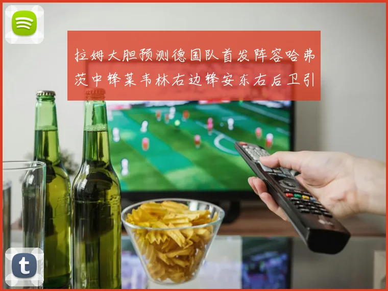拉姆大胆预测德国队首发阵容哈弗茨中锋莱韦林右边锋安东右后卫引发热议