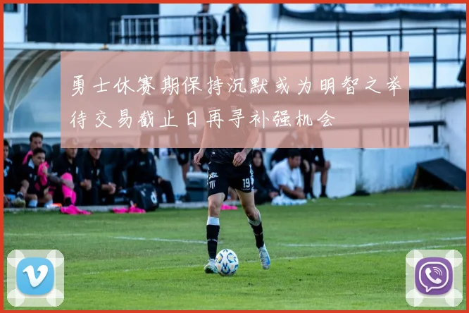 勇士休赛期保持沉默或为明智之举待交易截止日再寻补强机会