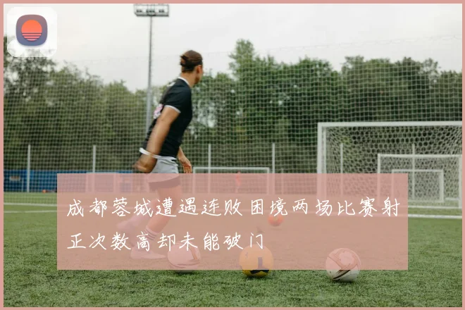 成都蓉城遭遇连败困境两场比赛射正次数高却未能破门