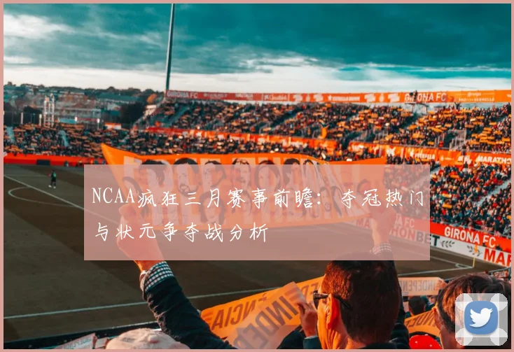 NCAA疯狂三月赛事前瞻：夺冠热门与状元争夺战分析