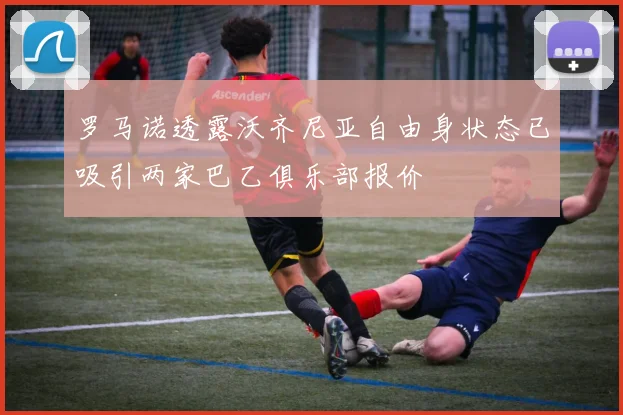 罗马诺透露沃齐尼亚自由身状态已吸引两家巴乙俱乐部报价