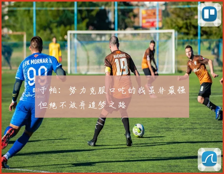 于帕：努力克服口吃的我虽非最强但绝不放弃追梦之路