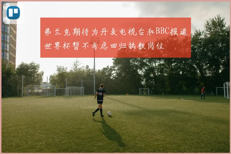 弗兰克期待为丹麦电视台和BBC报道世界杯暂不考虑回归执教岗位