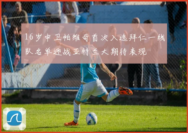 16岁中卫帕维奇首次入选拜仁一线队名单迎战亚特兰大期待表现