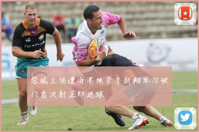 蓉城主场遭海港绝杀李新翔单刀破门首次射正即进球
