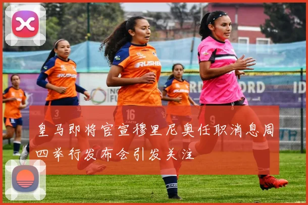 皇马即将官宣穆里尼奥任职消息周四举行发布会引发关注