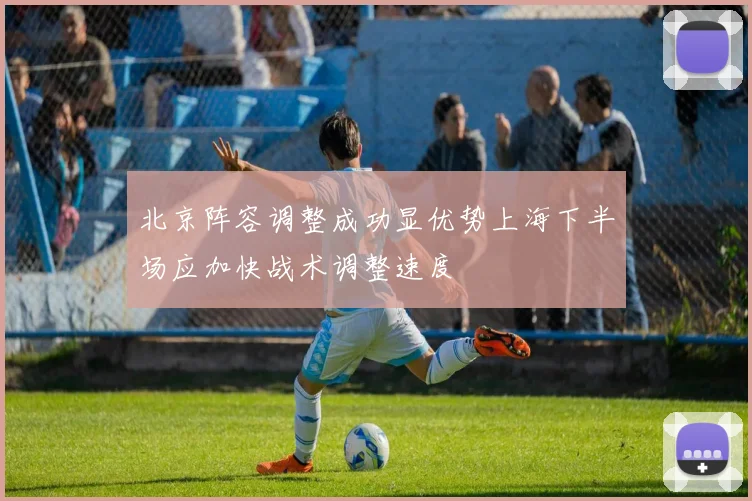 北京阵容调整成功显优势上海下半场应加快战术调整速度