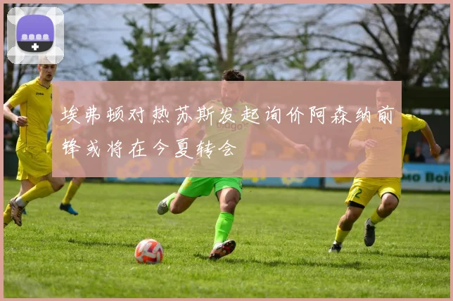 埃弗顿对热苏斯发起询价阿森纳前锋或将在今夏转会