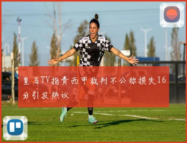 皇马TV指责西甲裁判不公称损失16分引发热议