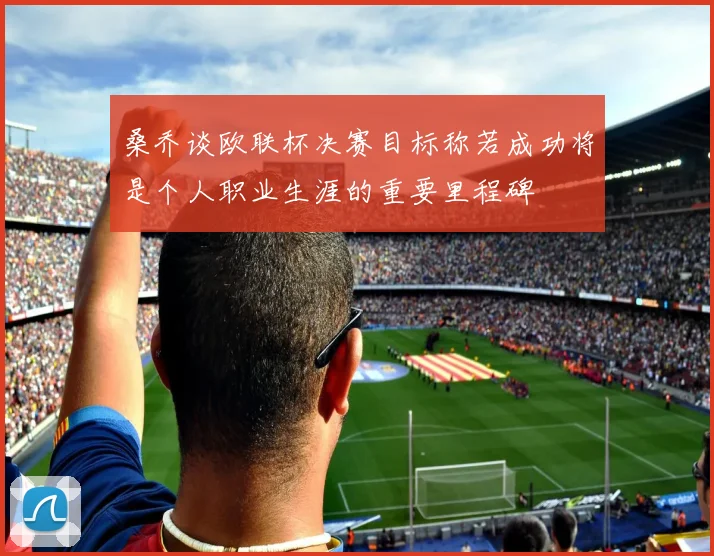 桑乔谈欧联杯决赛目标称若成功将是个人职业生涯的重要里程碑