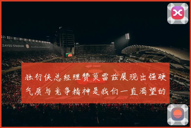 独行侠总经理赞莫雷兹展现出强硬气质与竞争精神是我们一直渴望的特质