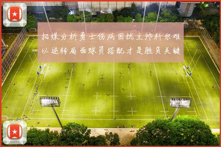 拓媒分析勇士伤病困扰主帅科尔难以逆转局面球员搭配才是胜负关键